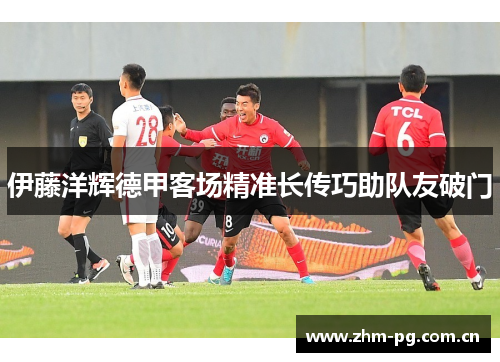 伊藤洋辉德甲客场精准长传巧助队友破门