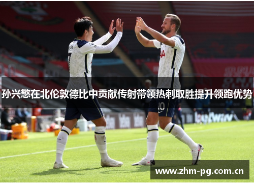 孙兴慜在北伦敦德比中贡献传射带领热刺取胜提升领跑优势