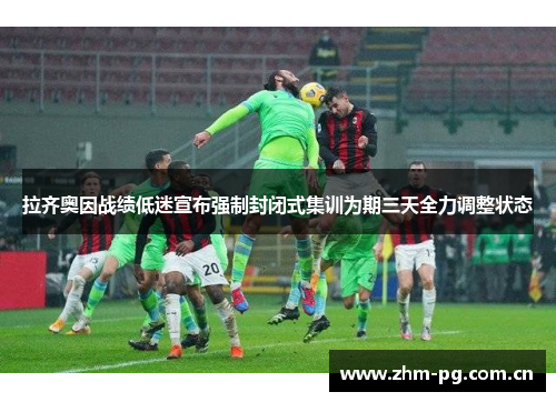拉齐奥因战绩低迷宣布强制封闭式集训为期三天全力调整状态